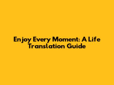 Enjoy Every Moment: A Life Translation Guide