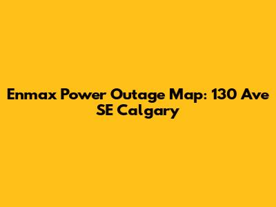 Enmax Power Outage Map: 130 Ave SE Calgary