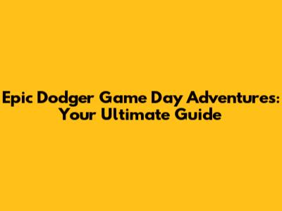 Epic Dodger Game Day Adventures: Your Ultimate Guide