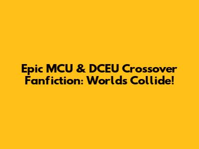 Epic MCU & DCEU Crossover Fanfiction: Worlds Collide!