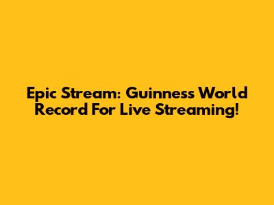 Epic Stream: Guinness World Record For Live Streaming!
