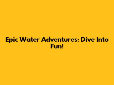 Epic Water Adventures: Dive Into Fun!
