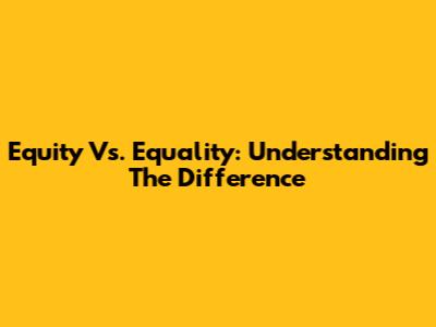 Equity Vs. Equality: Understanding The Difference