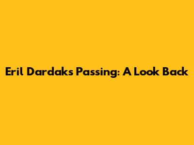 Eril Dardak's Passing: A Look Back