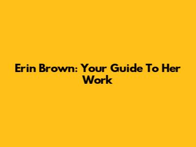 Erin Brown: Your Guide To Her Work