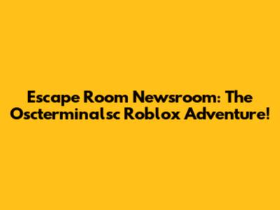 Escape Room Newsroom: The Oscterminalsc Roblox Adventure!