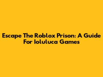 Escape The Roblox Prison: A Guide For Ioluluca Games