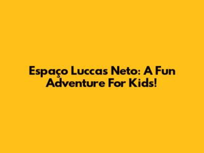Espaço Luccas Neto: A Fun Adventure For Kids!