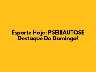 Esporte Hoje: PSEIIIAUTOSE Destaque Do Domingo!