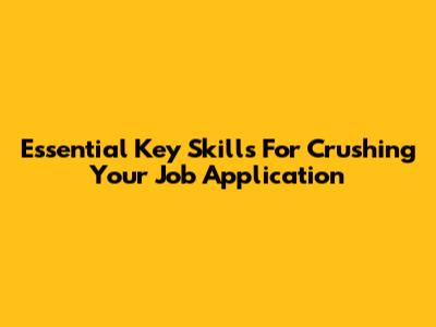 Essential Key Skills For Crushing Your Job Application