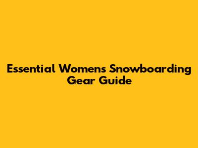 Essential Women's Snowboarding Gear Guide