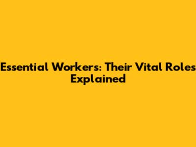 Essential Workers: Their Vital Roles Explained