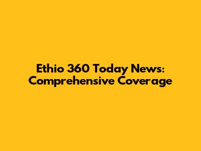 Ethio 360 Today News: Comprehensive Coverage