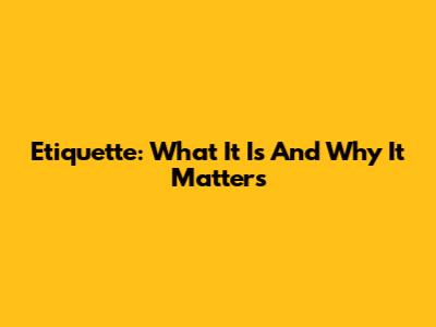 Etiquette: What It Is And Why It Matters