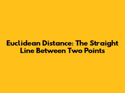 Euclidean Distance: The Straight Line Between Two Points