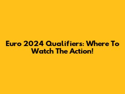 Euro 2024 Qualifiers: Where To Watch The Action!
