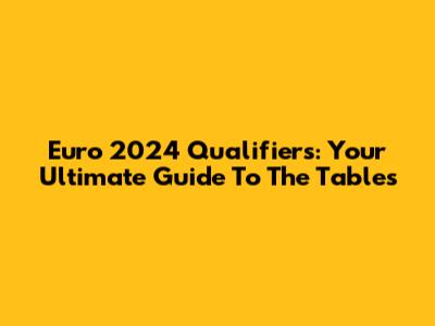 Euro 2024 Qualifiers: Your Ultimate Guide To The Tables