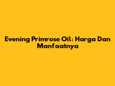 Evening Primrose Oil: Harga Dan Manfaatnya