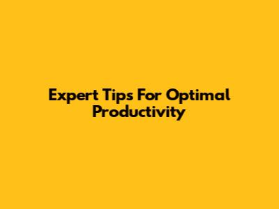 Expert Tips For Optimal Productivity