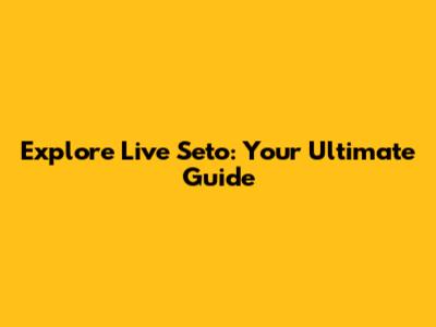 Explore Live Seto: Your Ultimate Guide