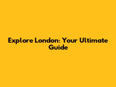 Explore London: Your Ultimate Guide