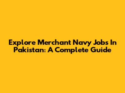 Explore Merchant Navy Jobs In Pakistan: A Complete Guide