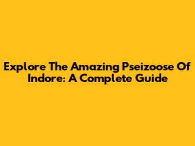 Explore The Amazing Pseizoose Of Indore: A Complete Guide