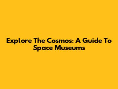 Explore The Cosmos: A Guide To Space Museums