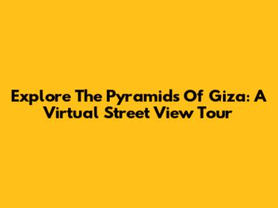 Explore The Pyramids Of Giza: A Virtual Street View Tour