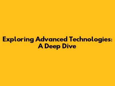 Exploring Advanced Technologies: A Deep Dive