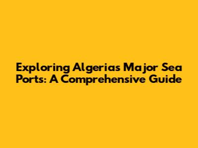 Exploring Algeria's Major Sea Ports: A Comprehensive Guide