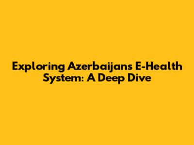 Exploring Azerbaijan's E-Health System: A Deep Dive