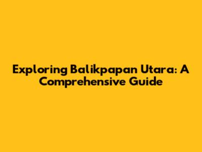Exploring Balikpapan Utara: A Comprehensive Guide