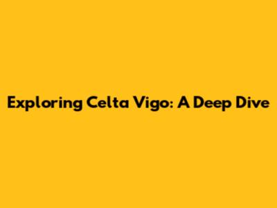 Exploring Celta Vigo: A Deep Dive
