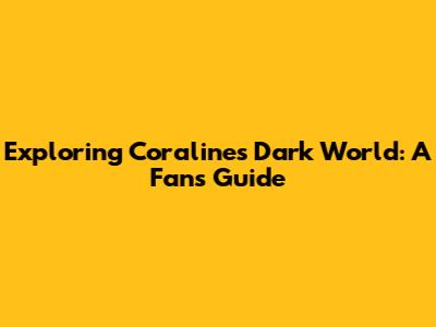 Exploring Coraline's Dark World: A Fan's Guide