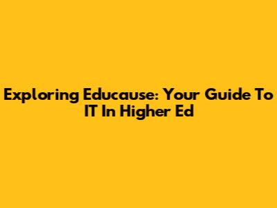 Exploring Educause: Your Guide To IT In Higher Ed