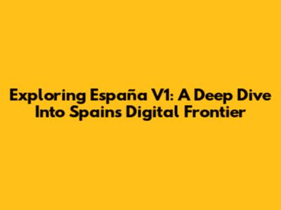 Exploring España V1: A Deep Dive Into Spain's Digital Frontier