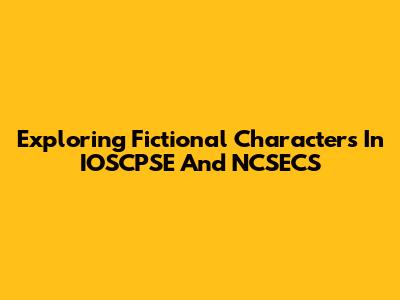 Exploring Fictional Characters In IOSCPSE And NCSECS