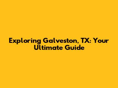 Exploring Galveston, TX: Your Ultimate Guide