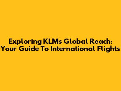 Exploring KLM's Global Reach: Your Guide To International Flights