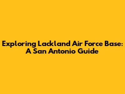 Exploring Lackland Air Force Base: A San Antonio Guide