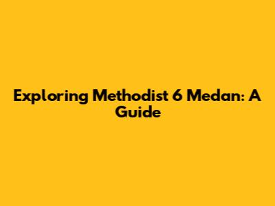 Exploring Methodist 6 Medan: A Guide