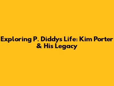 Exploring P. Diddy's Life: Kim Porter & His Legacy