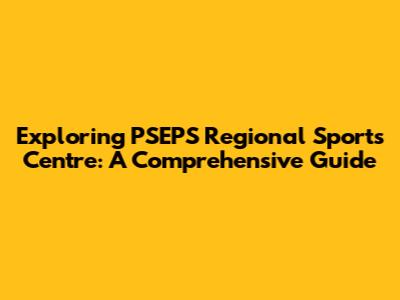 Exploring PSEPS Regional Sports Centre: A Comprehensive Guide
