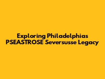 Exploring Philadelphia's PSEASTROSE Seversusse Legacy