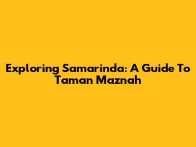 Exploring Samarinda: A Guide To Taman Maznah