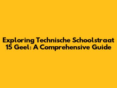 Exploring Technische Schoolstraat 15 Geel: A Comprehensive Guide