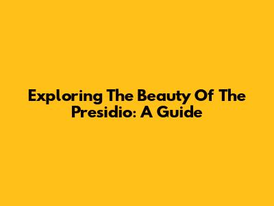 Exploring The Beauty Of The Presidio: A Guide