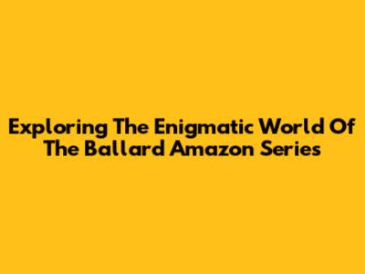 Exploring The Enigmatic World Of The Ballard Amazon Series