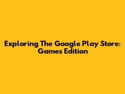 Exploring The Google Play Store: Games Edition